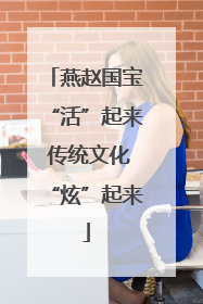 燕赵国宝“活”起来 传统文化“炫”起来