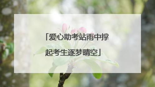 爱心助考站雨中撑起考生逐梦晴空