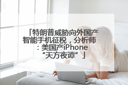 特朗普威胁向外国产智能手机征税，分析师：美国产iPhone“天方夜谭”