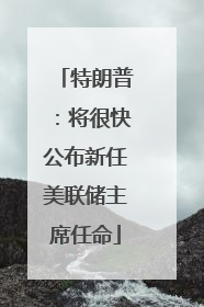 特朗普：将很快公布新任美联储主席任命
