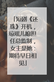 短剧《还珠》开机，琼瑶儿媳担任总监制，女主是她：期待早日相见