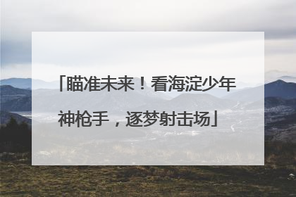 瞄准未来！看海淀少年神枪手，逐梦射击场