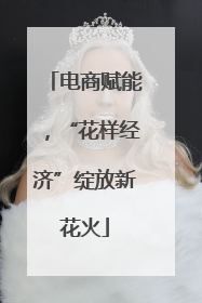 电商赋能，“花样经济”绽放新花火