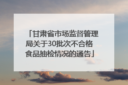 甘肃省市场监督管理局关于30批次不合格食品抽检情况的通告