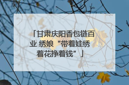 甘肃庆阳香包链百业 绣娘“带着娃绣着花挣着钱”