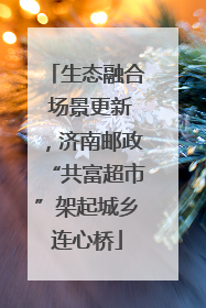 生态融合 场景更新，济南邮政“共富超市”架起城乡连心桥