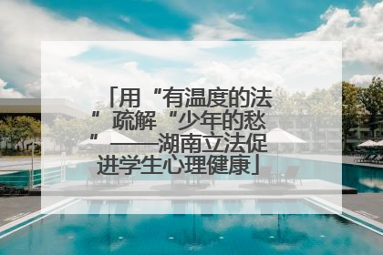 用“有温度的法”疏解“少年的愁”——湖南立法促进学生心理健康