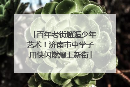 百年老街邂逅少年艺术！济南市中学子用快闪燃爆上新街