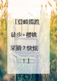 登峰揽胜徒步+樱桃采摘？快炫！