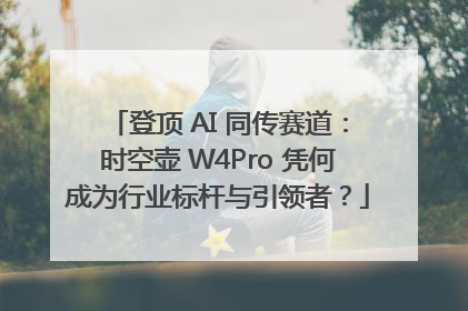 登顶 AI 同传赛道：时空壶 W4Pro 凭何成为行业标杆与引领者？