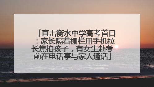 直击衡水中学高考首日：家长隔着栅栏用手机拉长焦拍孩子，有女生赴考前在电话亭与家人通话
