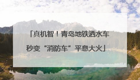 真机智！青岛地铁洒水车秒变“消防车”平息大火
