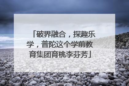 破界融合，探趣乐学，普陀这个学前教育集团育桃李芬芳