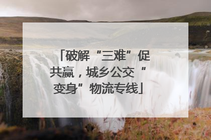 破解“三难”促共赢，城乡公交“变身”物流专线