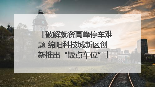 破解就餐高峰停车难题 绵阳科技城新区创新推出“饭点车位”