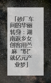 砂厂车间的华丽转身：湖南返乡女创客用苎麻“织”就亿元产业梦