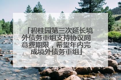碧桂园第三次延长境外债务重组支持协议同意费期限，希望年内完成境外债务重组
