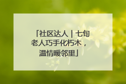 社区达人｜七旬老人巧手化朽木，温情暖邻里