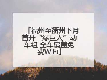 福州至衢州下月首开“绿巨人”动车组 全车覆盖免费WiFi