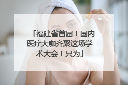 福建省首届！国内医疗大咖齐聚这场学术大会！只为