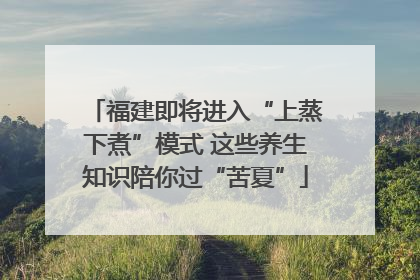 福建即将进入“上蒸下煮”模式 这些养生知识陪你过“苦夏”