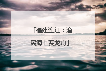 福建连江：渔民海上赛龙舟