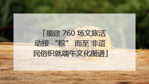 福建 760 场文旅活动接 “粽” 而至 非遗民俗织就端午文化图谱