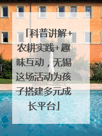 科普讲解+农耕实践+趣味互动，无锡这场活动为孩子搭建多元成长平台