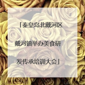 秦皇岛北戴河区戴河镇举办美食研发传承培训大会