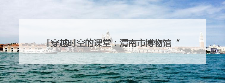 穿越时空的课堂：渭南市博物馆“流动博物馆”走进蒲城县尧柏小学