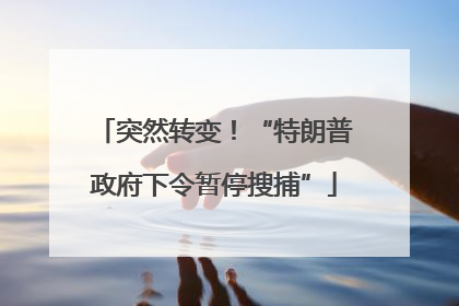 突然转变！“特朗普政府下令暂停搜捕”