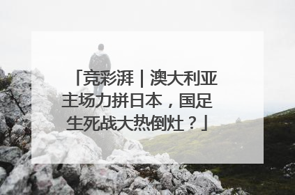 竞彩湃｜澳大利亚主场力拼日本，国足生死战大热倒灶？