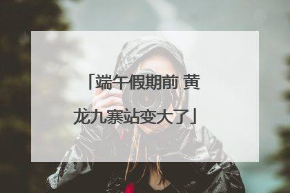 端午假期前 黄龙九寨站变大了