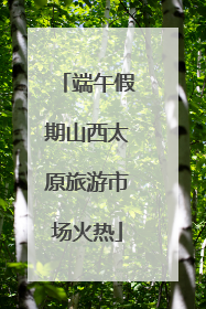 端午假期山西太原旅游市场火热