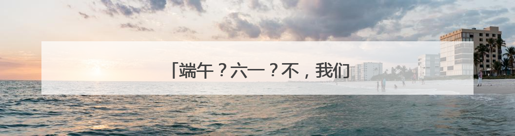 端午？六一？不，我们要“粽”享六“艺”！