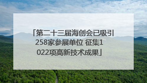 第二十三届海创会已吸引258家参展单位 征集1022项高新技术成果