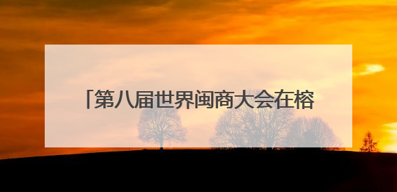 第八届世界闽商大会在榕开幕 周祖翼陈旭讲话 赵龙主持 滕佳材出席