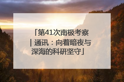 第41次南极考察|通讯:向着暗夜与深海的科研坚守