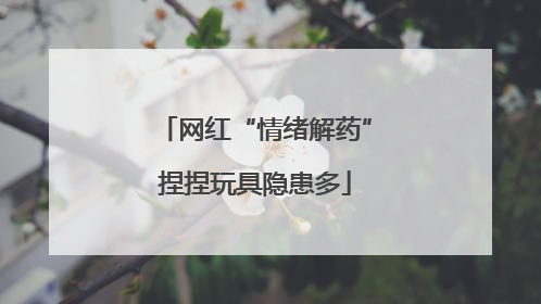 网红“情绪解药”捏捏玩具隐患多