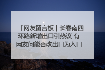 网友留言板｜长春南四环路新增出口引热议 有网友问能否改出口为入口？官方回应来了