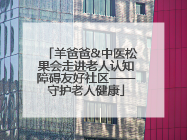 羊爸爸&中医松果会走进老人认知障碍友好社区——守护老人健康