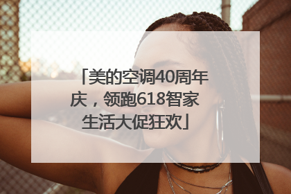 美的空调40周年庆，领跑618智家生活大促狂欢