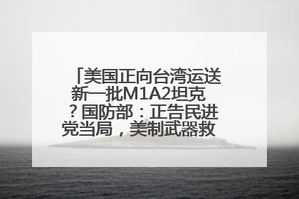 美国正向台湾运送新一批M1A2坦克？国防部：正告民进党当局，美制武器救不了自己的命