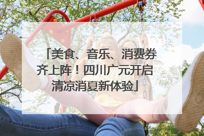 美食、音乐、消费券齐上阵！四川广元开启清凉消夏新体验