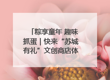 粽享童年 趣味抓蛋｜快来“苏城有礼”文创商店体验民俗活动