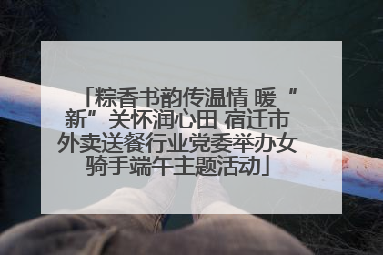 粽香书韵传温情 暖“新”关怀润心田 宿迁市外卖送餐行业党委举办女骑手端午主题活动