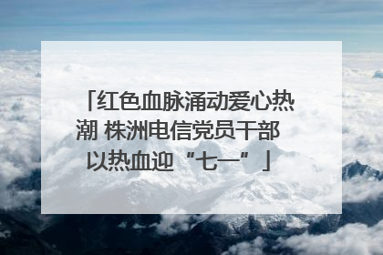 红色血脉涌动爱心热潮 株洲电信党员干部以热血迎“七一”