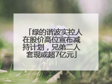 绿的谐波实控人在股价高位宣布减持计划，兄弟二人套现或超7亿元