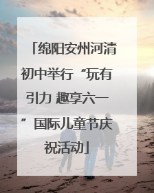 绵阳安州河清初中举行“玩有引力 趣享六一”国际儿童节庆祝活动