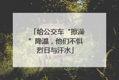 给公交车“擦澡”降温，他们不惧烈日与汗水